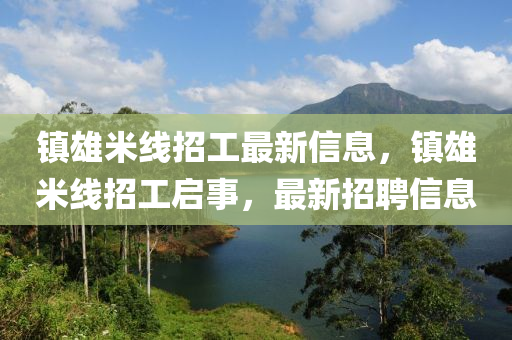 鎮(zhèn)雄米線招工最新信息，鎮(zhèn)雄米線招工啟事，最新招聘信息