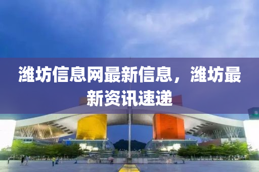 濰坊信息網(wǎng)最新信息，濰坊最新資訊速遞