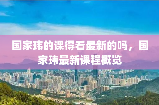 國家瑋的課得看最新的嗎，國家瑋最新課程概覽