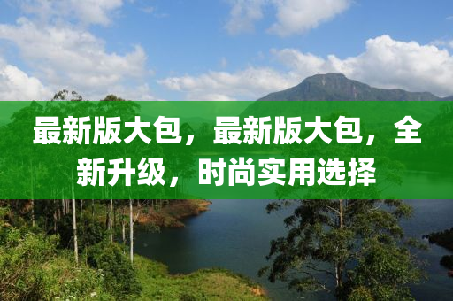 最新版大包，最新版大包，全新升級(jí)，時(shí)尚實(shí)用選擇