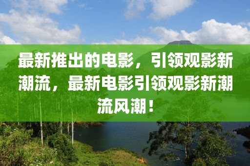 最新推出的電影，引領(lǐng)觀影新潮流，最新電影引領(lǐng)觀影新潮流風(fēng)潮！