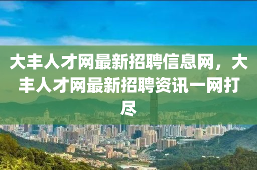 大豐人才網(wǎng)最新招聘信息網(wǎng)，大豐人才網(wǎng)最新招聘資訊一網(wǎng)打盡