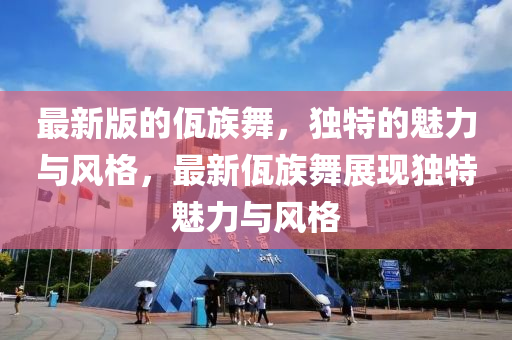 最新版的佤族舞，獨(dú)特的魅力與風(fēng)格，最新佤族舞展現(xiàn)獨(dú)特魅力與風(fēng)格