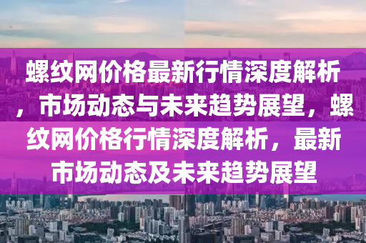 螺紋網(wǎng)價(jià)格最新行情深度解析，市場動態(tài)與未來趨勢展望，螺紋網(wǎng)價(jià)格行情深度解析，最新市場動態(tài)及未來趨勢展望