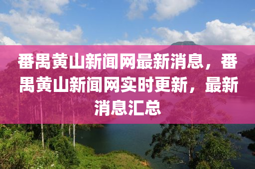 番禺黃山新聞網(wǎng)最新消息，番禺黃山新聞網(wǎng)實(shí)時(shí)更新，最新消息匯總
