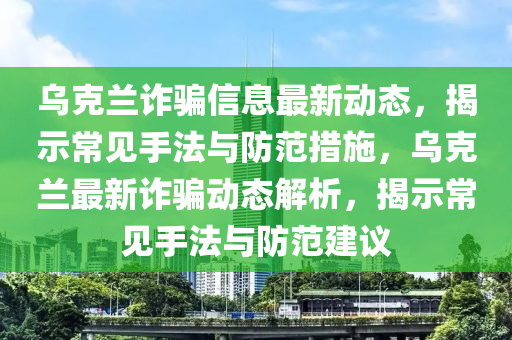 烏克蘭詐騙信息最新動(dòng)態(tài)，揭示常見手法與防范措施，烏克蘭最新詐騙動(dòng)態(tài)解析，揭示常見手法與防范建議