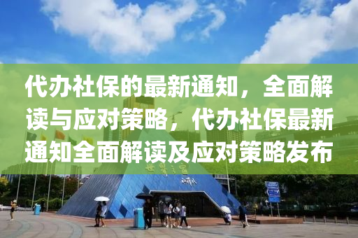 代辦社保的最新通知，全面解讀與應(yīng)對(duì)策略，代辦社保最新通知全面解讀及應(yīng)對(duì)策略發(fā)布