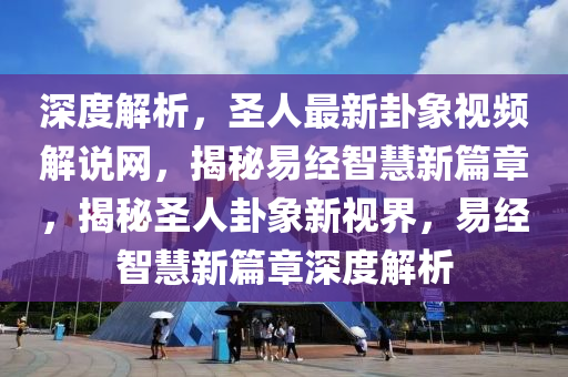 深度解析，圣人最新卦象視頻解說(shuō)網(wǎng)，揭秘易經(jīng)智慧新篇章，揭秘圣人卦象新視界，易經(jīng)智慧新篇章深度解析