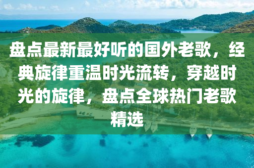 盤點(diǎn)最新最好聽的國(guó)外老歌，經(jīng)典旋律重溫時(shí)光流轉(zhuǎn)，穿越時(shí)光的旋律，盤點(diǎn)全球熱門老歌精選
