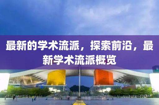 最新的學術(shù)流派，探索前沿，最新學術(shù)流派概覽