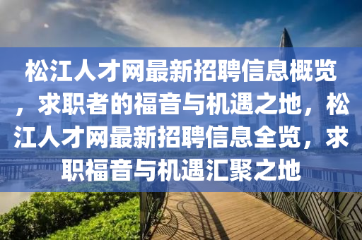 松江人才網(wǎng)最新招聘信息概覽，求職者的福音與機遇之地，松江人才網(wǎng)最新招聘信息全覽，求職福音與機遇匯聚之地