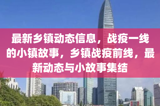 最新鄉(xiāng)鎮(zhèn)動態(tài)信息，戰(zhàn)疫一線的小鎮(zhèn)故事，鄉(xiāng)鎮(zhèn)戰(zhàn)疫前線，最新動態(tài)與小故事集結(jié)