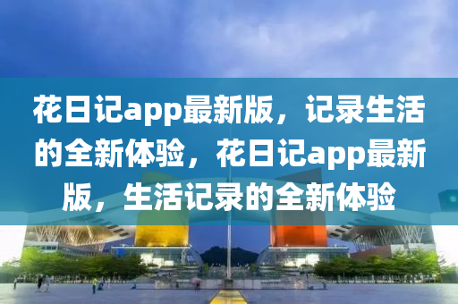 花日記app最新版，記錄生活的全新體驗，花日記app最新版，生活記錄的全新體驗