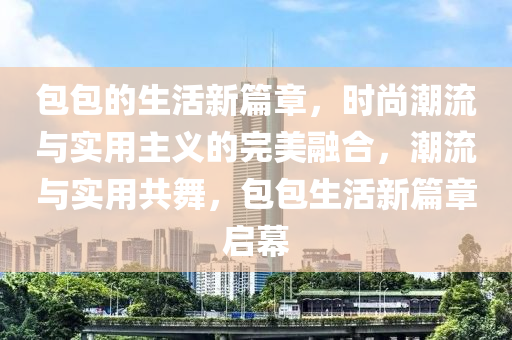 包包的生活新篇章，時尚潮流與實用主義的完美融合，潮流與實用共舞，包包生活新篇章啟幕