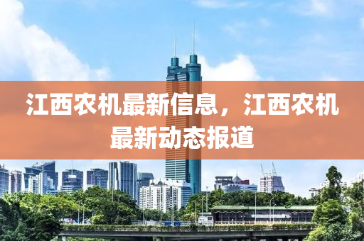 江西農(nóng)機(jī)最新信息，江西農(nóng)機(jī)最新動(dòng)態(tài)報(bào)道