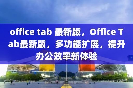 office tab 最新版，Office Tab最新版，多功能擴展，提升辦公效率新體驗