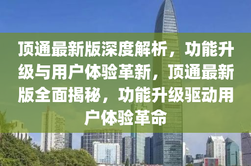 頂通最新版深度解析，功能升級(jí)與用戶體驗(yàn)革新，頂通最新版全面揭秘，功能升級(jí)驅(qū)動(dòng)用戶體驗(yàn)革命
