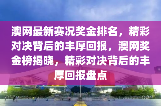 澳網(wǎng)最新賽況獎(jiǎng)金排名，精彩對(duì)決背后的豐厚回報(bào)，澳網(wǎng)獎(jiǎng)金榜揭曉，精彩對(duì)決背后的豐厚回報(bào)盤點(diǎn)