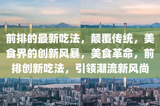 前排的最新吃法，顛覆傳統(tǒng)，美食界的創(chuàng)新風(fēng)暴，美食革命，前排創(chuàng)新吃法，引領(lǐng)潮流新風(fēng)尚