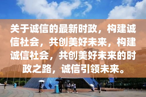 關(guān)于誠(chéng)信的最新時(shí)政，構(gòu)建誠(chéng)信社會(huì)，共創(chuàng)美好未來(lái)，構(gòu)建誠(chéng)信社會(huì)，共創(chuàng)美好未來(lái)的時(shí)政之路，誠(chéng)信引領(lǐng)未來(lái)。