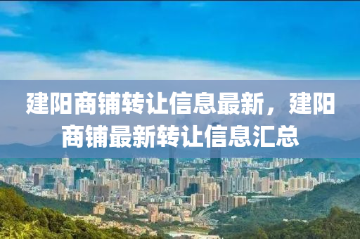 建陽商鋪轉(zhuǎn)讓信息最新，建陽商鋪最新轉(zhuǎn)讓信息匯總