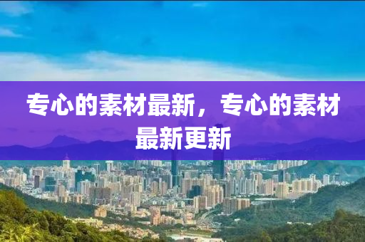 專心的素材最新，專心的素材最新更新