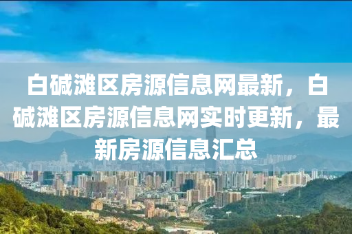 白堿灘區(qū)房源信息網(wǎng)最新，白堿灘區(qū)房源信息網(wǎng)實(shí)時(shí)更新，最新房源信息匯總