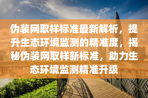 偽裝網(wǎng)取樣標(biāo)準(zhǔn)最新解析，提升生態(tài)環(huán)境監(jiān)測(cè)的精準(zhǔn)度，揭秘偽裝網(wǎng)取樣新標(biāo)準(zhǔn)，助力生態(tài)環(huán)境監(jiān)測(cè)精準(zhǔn)升級(jí)