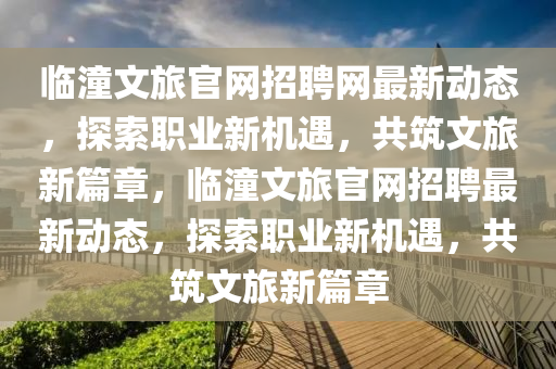 臨潼文旅官網(wǎng)招聘網(wǎng)最新動(dòng)態(tài)，探索職業(yè)新機(jī)遇，共筑文旅新篇章，臨潼文旅官網(wǎng)招聘最新動(dòng)態(tài)，探索職業(yè)新機(jī)遇，共筑文旅新篇章