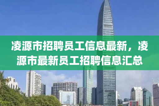凌源市招聘員工信息最新，凌源市最新員工招聘信息匯總