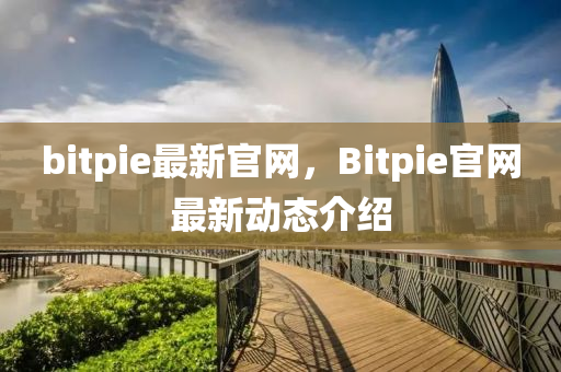 bitpie最新官網(wǎng)，Bitpie官網(wǎng)最新動態(tài)介紹