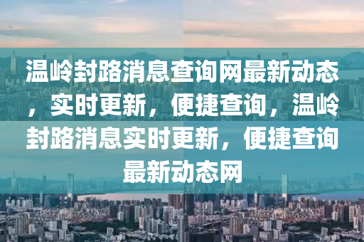 溫嶺封路消息查詢網(wǎng)最新動態(tài)，實時更新，便捷查詢，溫嶺封路消息實時更新，便捷查詢最新動態(tài)網(wǎng)