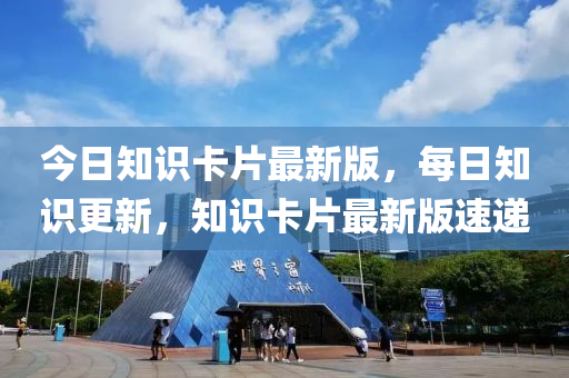 今日知識卡片最新版，每日知識更新，知識卡片最新版速遞