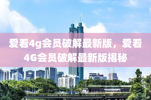 愛看4g會員破解最新版，愛看4G會員破解最新版揭秘