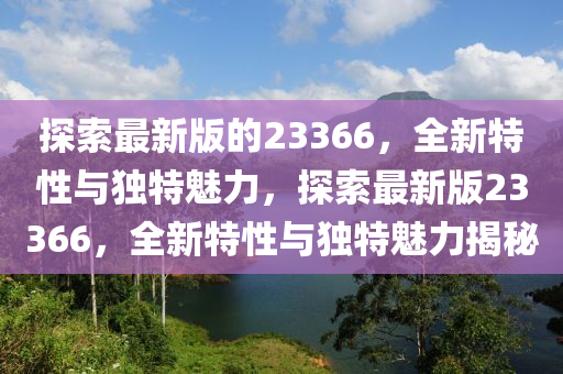 探索最新版的23366，全新特性與獨(dú)特魅力，探索最新版23366，全新特性與獨(dú)特魅力揭秘