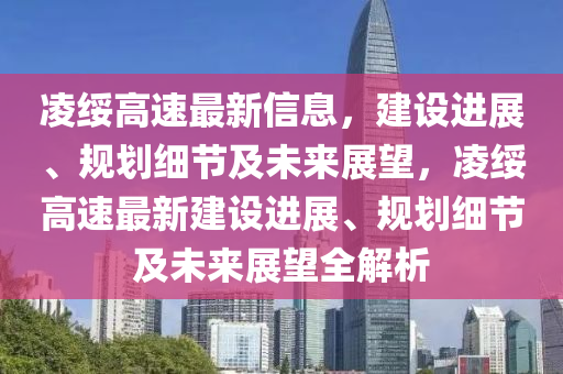 凌綏高速最新信息，建設(shè)進(jìn)展、規(guī)劃細(xì)節(jié)及未來(lái)展望，凌綏高速最新建設(shè)進(jìn)展、規(guī)劃細(xì)節(jié)及未來(lái)展望全解析