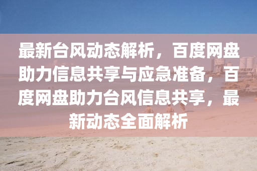 最新臺(tái)風(fēng)動(dòng)態(tài)解析，百度網(wǎng)盤(pán)助力信息共享與應(yīng)急準(zhǔn)備，百度網(wǎng)盤(pán)助力臺(tái)風(fēng)信息共享，最新動(dòng)態(tài)全面解析
