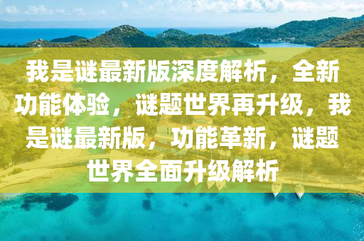 我是謎最新版深度解析，全新功能體驗(yàn)，謎題世界再升級(jí)，我是謎最新版，功能革新，謎題世界全面升級(jí)解析