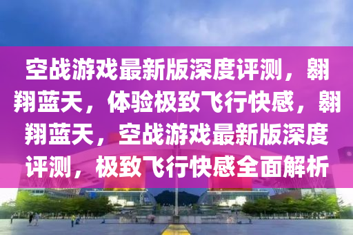 空戰(zhàn)游戲最新版深度評測，翱翔藍天，體驗極致飛行快感，翱翔藍天，空戰(zhàn)游戲最新版深度評測，極致飛行快感全面解析