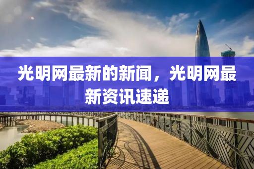 光明網(wǎng)最新的新聞，光明網(wǎng)最新資訊速遞