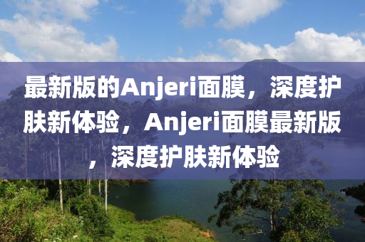 最新版的Anjeri面膜，深度護膚新體驗，Anjeri面膜最新版，深度護膚新體驗