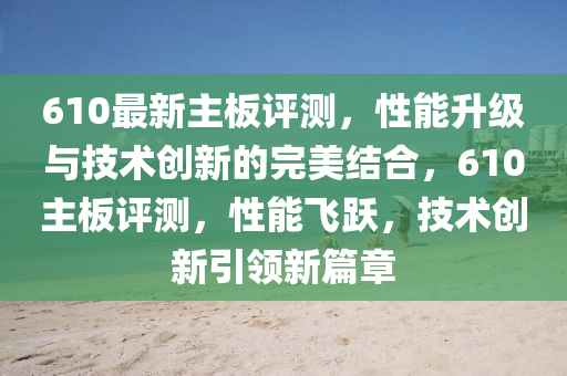 610最新主板評測，性能升級與技術(shù)創(chuàng)新的完美結(jié)合，610主板評測，性能飛躍，技術(shù)創(chuàng)新引領(lǐng)新篇章
