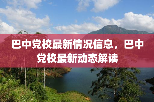 巴中黨校最新情況信息，巴中黨校最新動態(tài)解讀