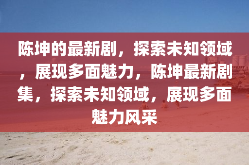 陳坤的最新劇，探索未知領(lǐng)域，展現(xiàn)多面魅力，陳坤最新劇集，探索未知領(lǐng)域，展現(xiàn)多面魅力風(fēng)采