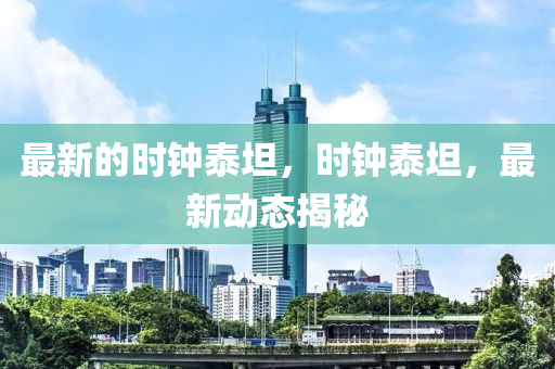 最新的時鐘泰坦，時鐘泰坦，最新動態(tài)揭秘