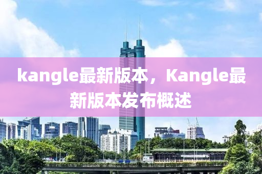 kangle最新版本，Kangle最新版本發(fā)布概述