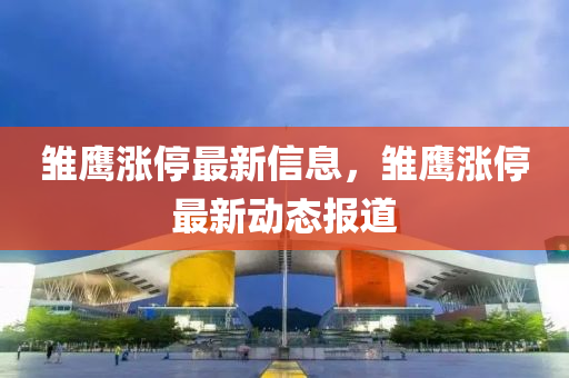 雛鷹漲停最新信息，雛鷹漲停最新動態(tài)報道