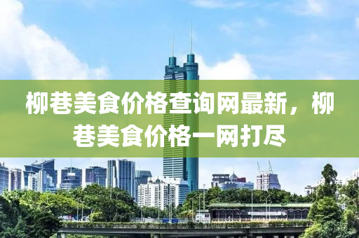 柳巷美食價格查詢網(wǎng)最新，柳巷美食價格一網(wǎng)打盡