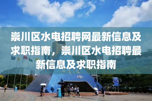 崇川區(qū)水電招聘網(wǎng)最新信息及求職指南，崇川區(qū)水電招聘最新信息及求職指南