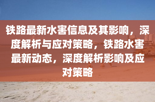 鐵路最新水害信息及其影響，深度解析與應對策略，鐵路水害最新動態(tài)，深度解析影響及應對策略
